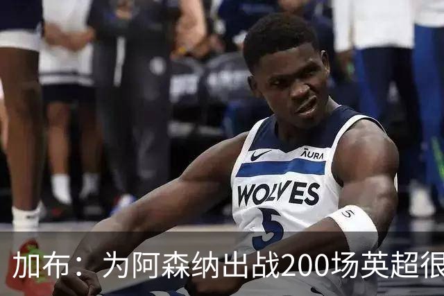 加布：为阿森纳出战200场英超很自豪；最重要的是拿到3分